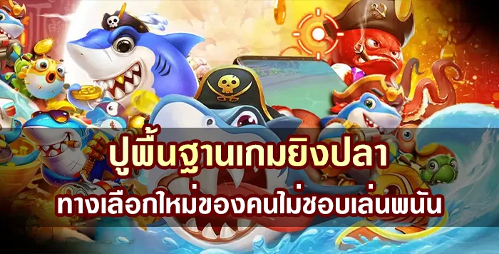 ปูพื้นฐานเกมยิงปลา ทางเลือกใหม่ของคนไม่ชอบเล่นพนัน